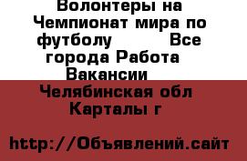 Волонтеры на Чемпионат мира по футболу 2018. - Все города Работа » Вакансии   . Челябинская обл.,Карталы г.